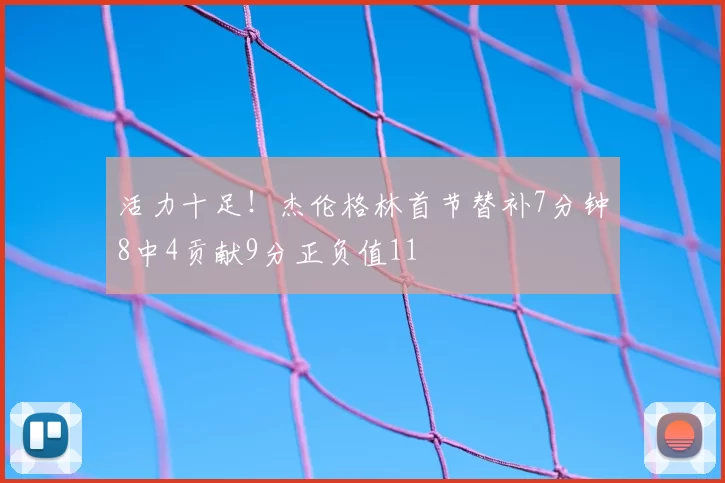 活力十足！杰伦格林首节替补7分钟8中4贡献9分正负值11