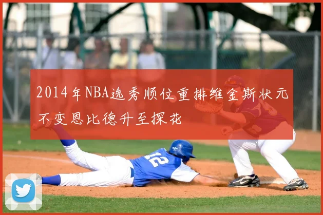 2014年NBA选秀顺位重排维金斯状元不变恩比德升至探花
