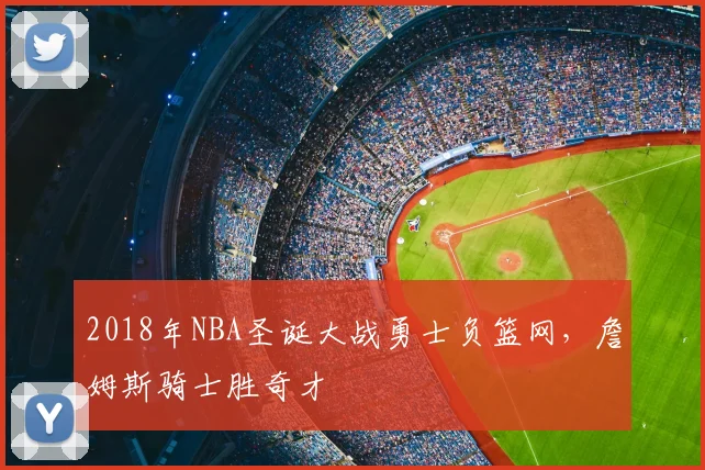 2018年NBA圣诞大战勇士负篮网,詹姆斯骑士胜奇才