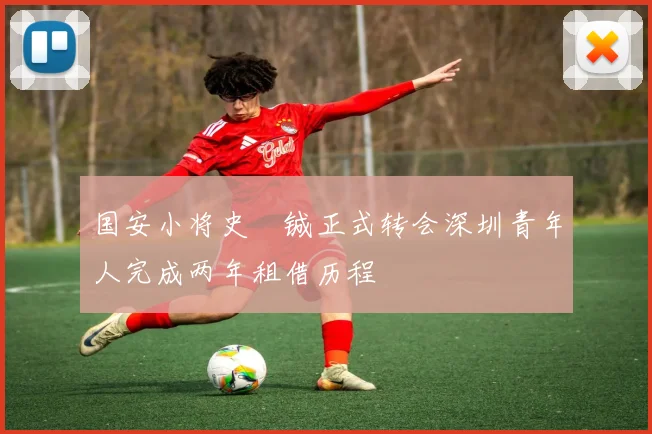 国安小将史堉铖正式转会深圳青年人完成两年租借历程