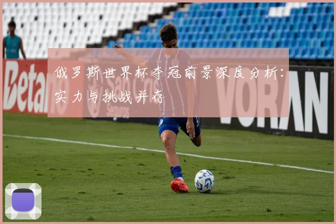 俄罗斯世界杯夺冠前景深度分析：实力与挑战并存