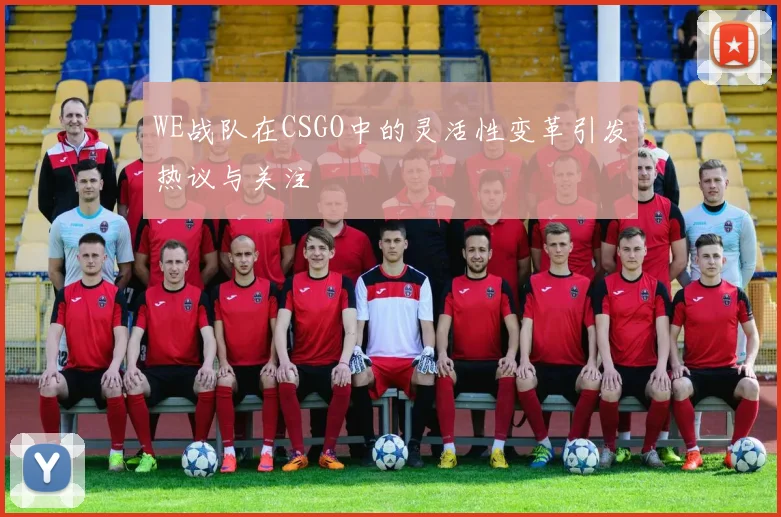 WE战队在CSGO中的灵活性变革引发热议与关注