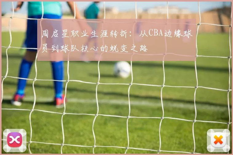周启星职业生涯转折：从CBA边缘球员到球队核心的蜕变之路