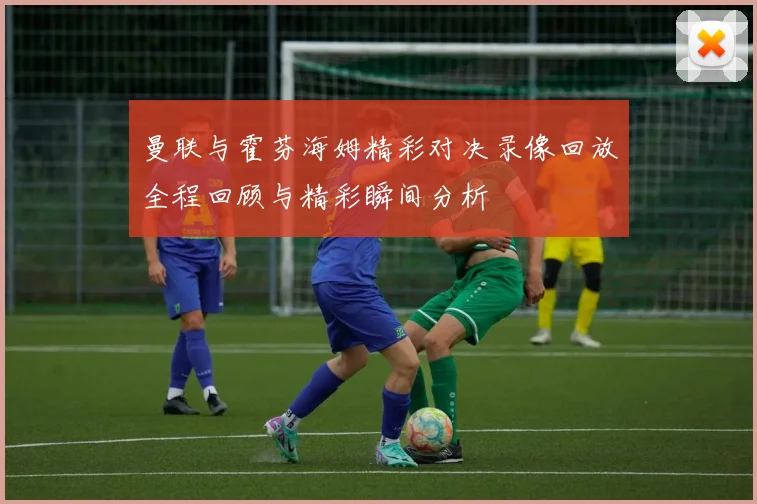 曼联与霍芬海姆精彩对决录像回放全程回顾与精彩瞬间分析