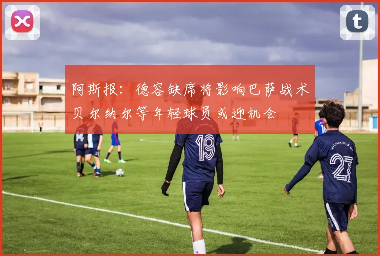 阿斯报：德容缺席将影响巴萨战术贝尔纳尔等年轻球员或迎机会