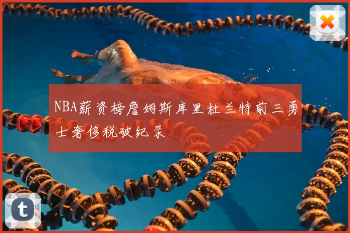 NBA薪资榜詹姆斯库里杜兰特前三勇士奢侈税破纪录