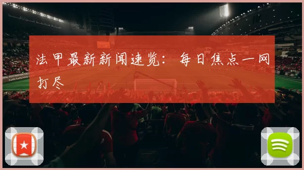 法甲最新新闻速览：每日焦点一网打尽