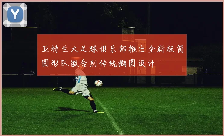 亚特兰大足球俱乐部推出全新极简圆形队徽告别传统椭圆设计