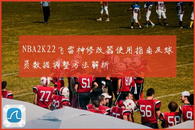 NBA2K22飞雷神修改器使用指南及球员数据调整方法解析