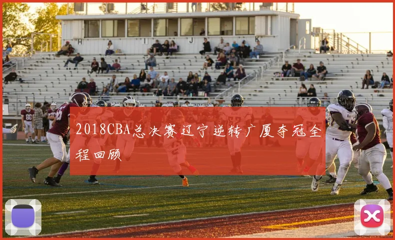 2018CBA总决赛辽宁逆转广厦夺冠全程回顾