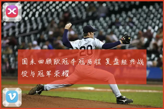 国米回顾欧冠夺冠历程 复盘经典战役与冠军荣耀