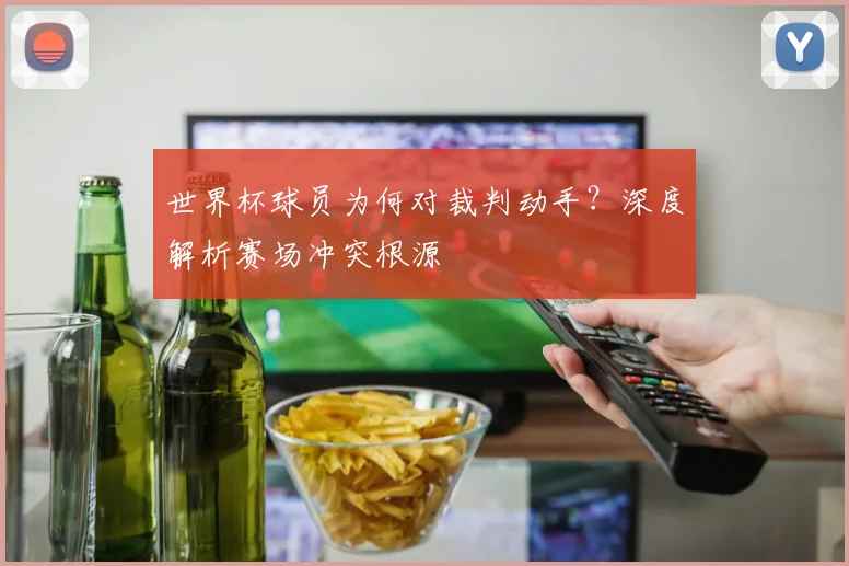 世界杯球员为何对裁判动手？深度解析赛场冲突根源