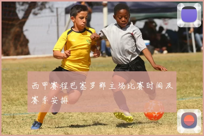 西甲赛程巴塞罗那主场比赛时间及赛季安排