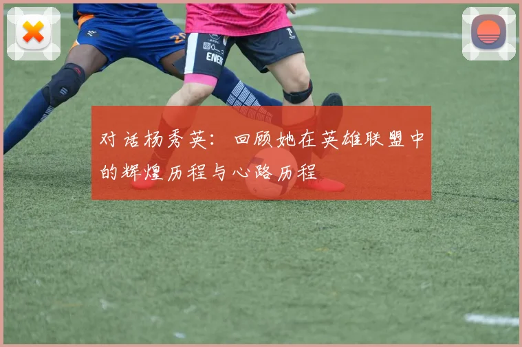 对话杨秀英:回顾她在英雄联盟中的辉煌历程与心路历程