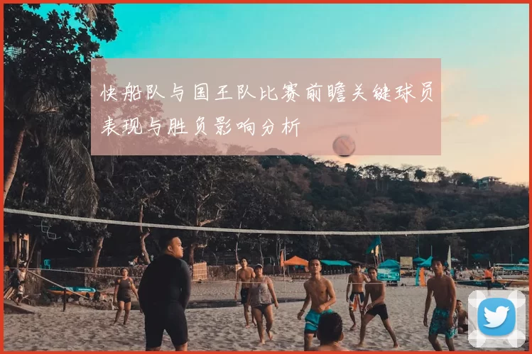 快船队与国王队比赛前瞻关键球员表现与胜负影响分析