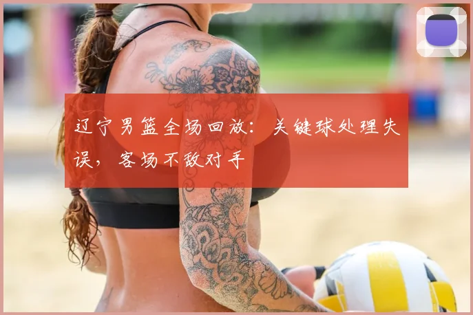 辽宁男篮全场回放：关键球处理失误，客场不敌对手