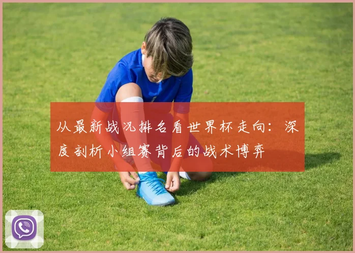 从最新战况排名看世界杯走向：深度剖析小组赛背后的战术博弈