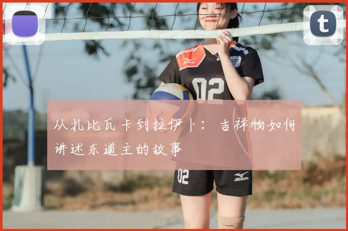 从扎比瓦卡到拉伊卜：吉祥物如何讲述东道主的故事