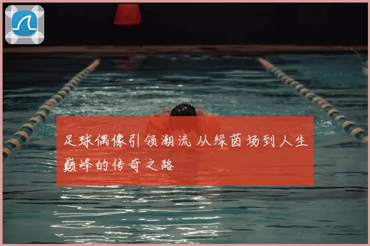 足球偶像引领潮流 从绿茵场到人生巅峰的传奇之路