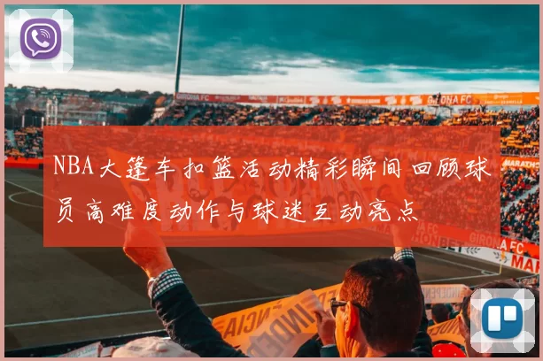 NBA大篷车扣篮活动精彩瞬间回顾球员高难度动作与球迷互动亮点