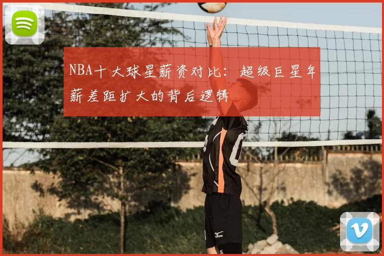 NBA十大球星薪资对比：超级巨星年薪差距扩大的背后逻辑