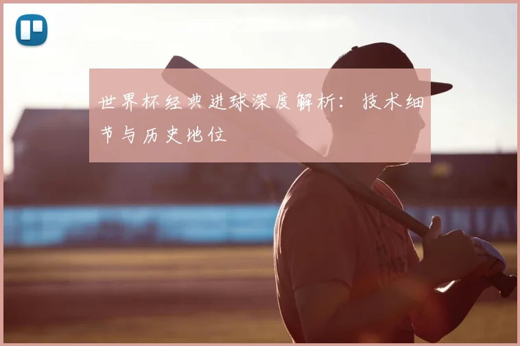 世界杯经典进球深度解析：技术细节与历史地位