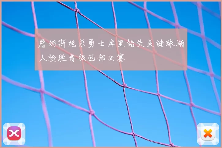 詹姆斯绝杀勇士库里错失关键球湖人险胜晋级西部决赛