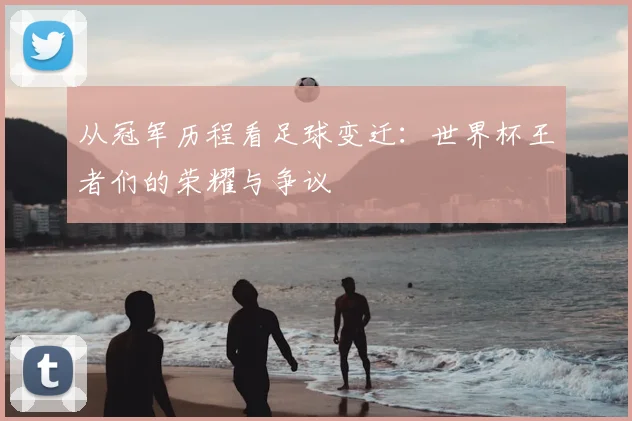 从冠军历程看足球变迁:世界杯王者们的荣耀与争议