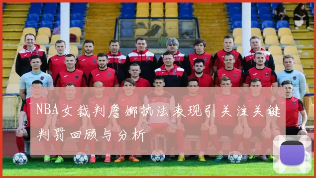 NBA女裁判詹娜执法表现引关注关键判罚回顾与分析