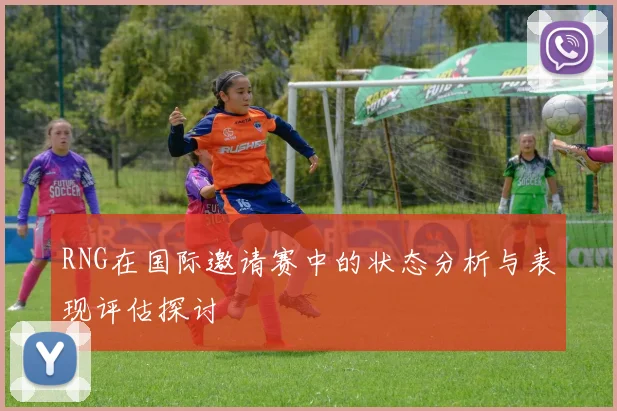 RNG在国际邀请赛中的状态分析与表现评估探讨