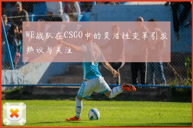 WE战队在CSGO中的灵活性变革引发热议与关注