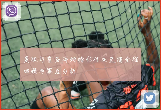 曼联与霍芬海姆精彩对决直播全程回顾与赛后分析