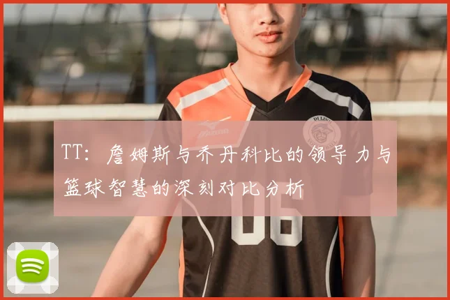 TT：詹姆斯与乔丹科比的领导力与篮球智慧的深刻对比分析