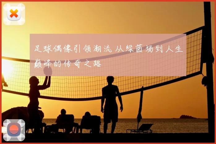 足球偶像引领潮流 从绿茵场到人生巅峰的传奇之路