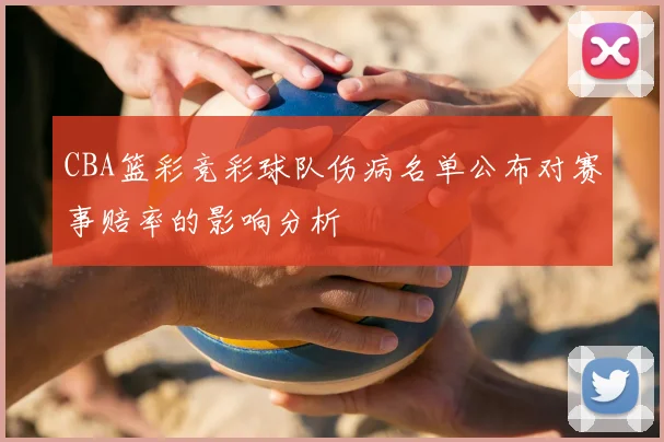 CBA篮彩竞彩球队伤病名单公布对赛事赔率的影响分析
