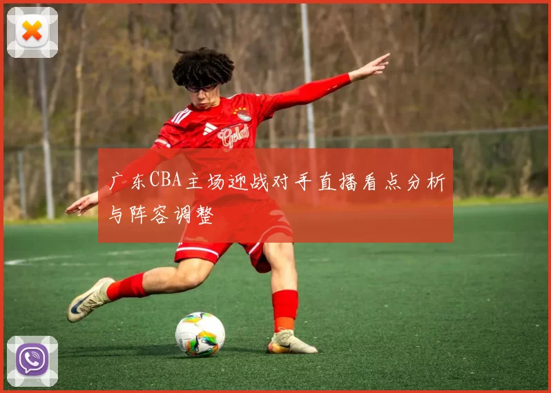 广东CBA主场迎战对手直播看点分析与阵容调整