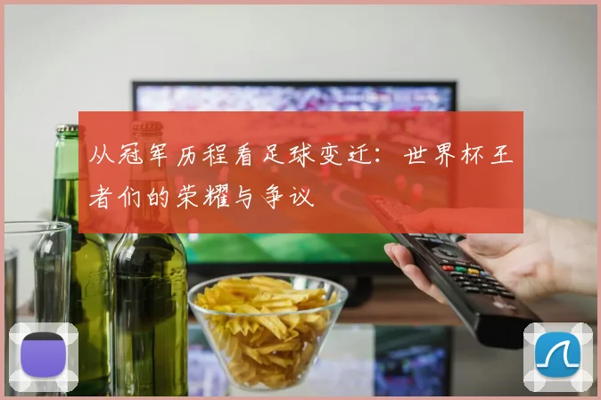 从冠军历程看足球变迁：世界杯王者们的荣耀与争议
