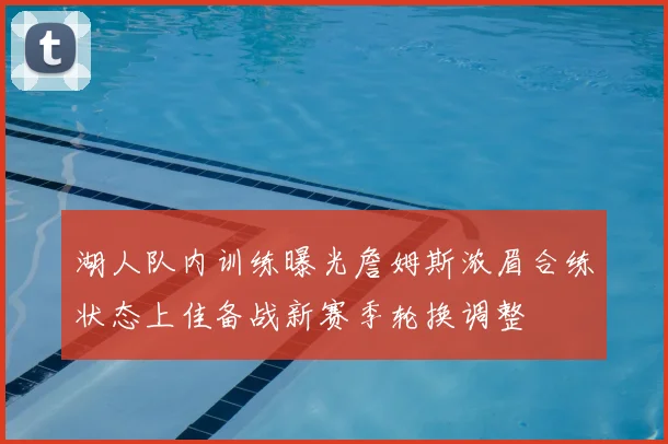 湖人队内训练曝光詹姆斯浓眉合练状态上佳备战新赛季轮换调整
