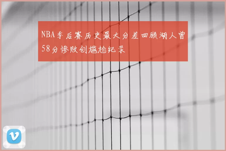 NBA季后赛历史最大分差回顾湖人曾58分惨败创尴尬纪录