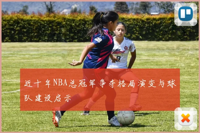 近十年NBA总冠军争夺格局演变与球队建设启示