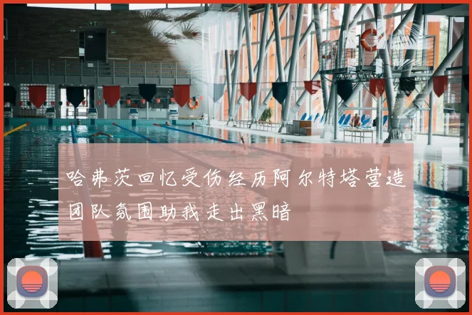 哈弗茨回忆受伤经历阿尔特塔营造团队氛围助我走出黑暗