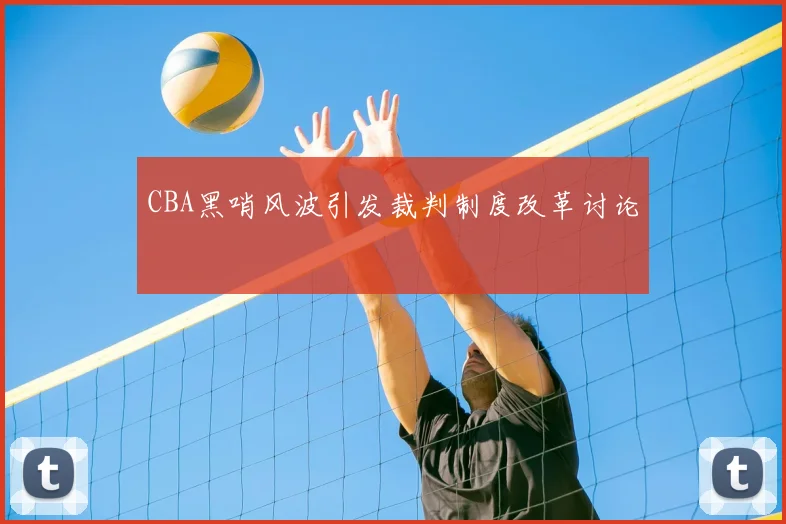 CBA黑哨风波引发裁判制度改革讨论