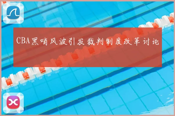 CBA黑哨风波引发裁判制度改革讨论