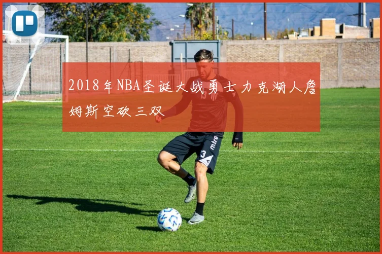 2018年NBA圣诞大战勇士力克湖人詹姆斯空砍三双