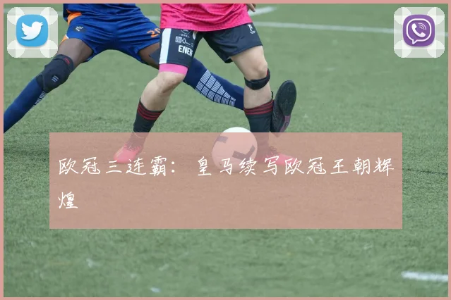 欧冠三连霸：皇马续写欧冠王朝辉煌
