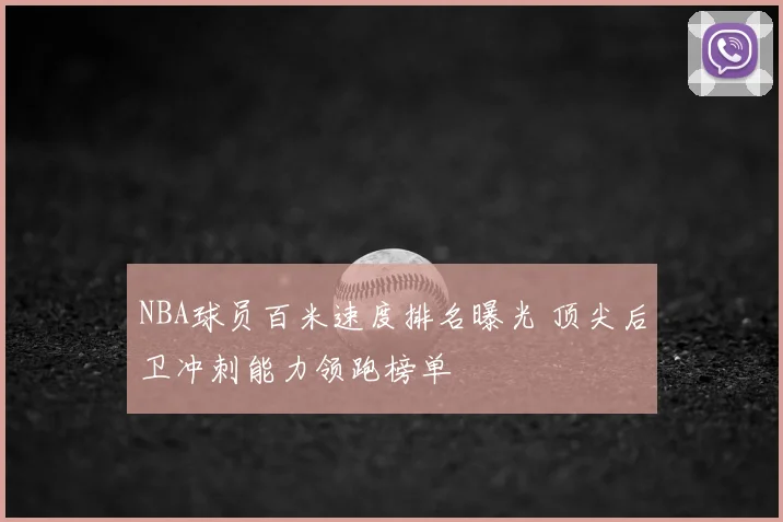 NBA球员百米速度排名曝光 顶尖后卫冲刺能力领跑榜单