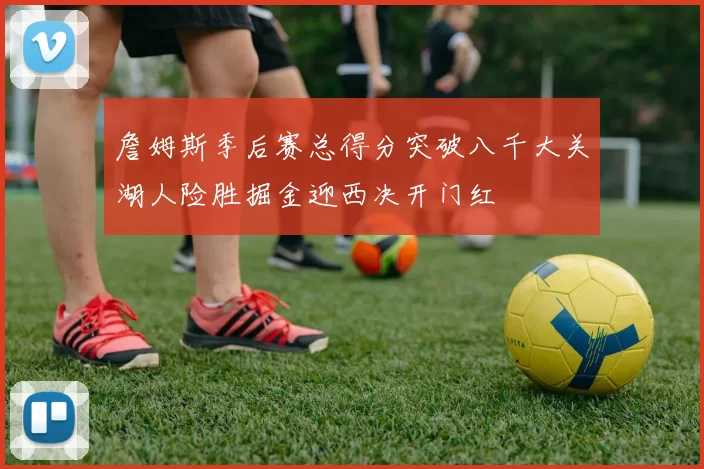 詹姆斯季后赛总得分突破八千大关湖人险胜掘金迎西决开门红