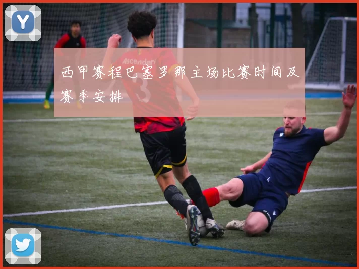 西甲赛程巴塞罗那主场比赛时间及赛季安排