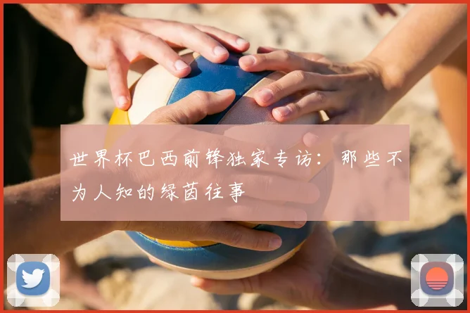 世界杯巴西前锋独家专访：那些不为人知的绿茵往事