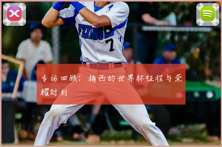 专访回顾：梅西的世界杯征程与荣耀时刻